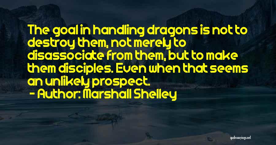 Marshall Shelley Quotes: The Goal In Handling Dragons Is Not To Destroy Them, Not Merely To Disassociate From Them, But To Make Them