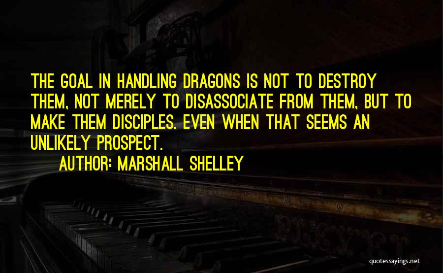 Marshall Shelley Quotes: The Goal In Handling Dragons Is Not To Destroy Them, Not Merely To Disassociate From Them, But To Make Them