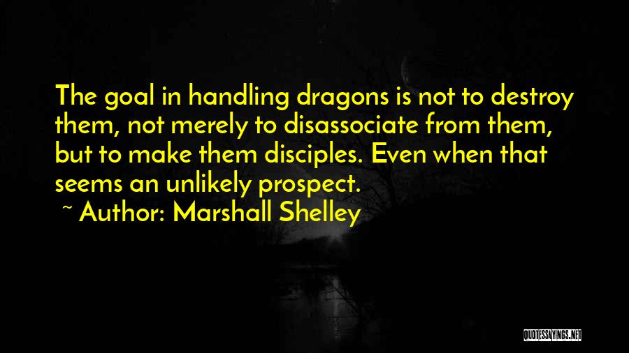 Marshall Shelley Quotes: The Goal In Handling Dragons Is Not To Destroy Them, Not Merely To Disassociate From Them, But To Make Them