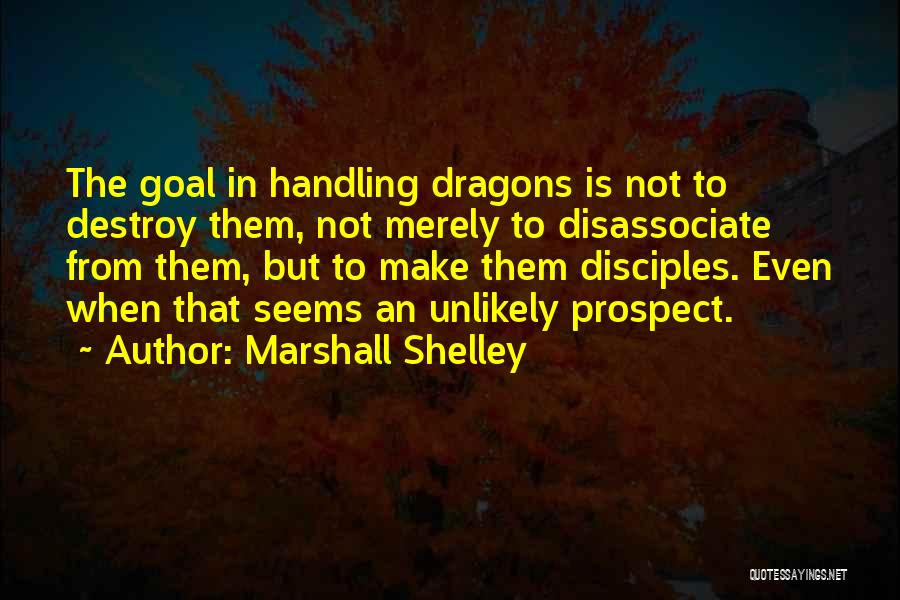 Marshall Shelley Quotes: The Goal In Handling Dragons Is Not To Destroy Them, Not Merely To Disassociate From Them, But To Make Them