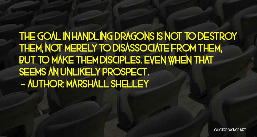 Marshall Shelley Quotes: The Goal In Handling Dragons Is Not To Destroy Them, Not Merely To Disassociate From Them, But To Make Them