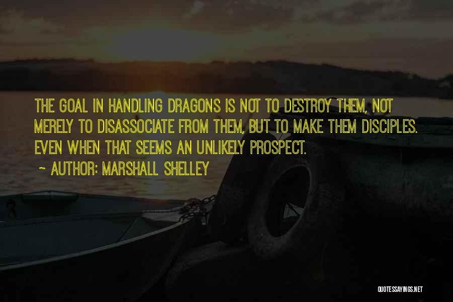 Marshall Shelley Quotes: The Goal In Handling Dragons Is Not To Destroy Them, Not Merely To Disassociate From Them, But To Make Them