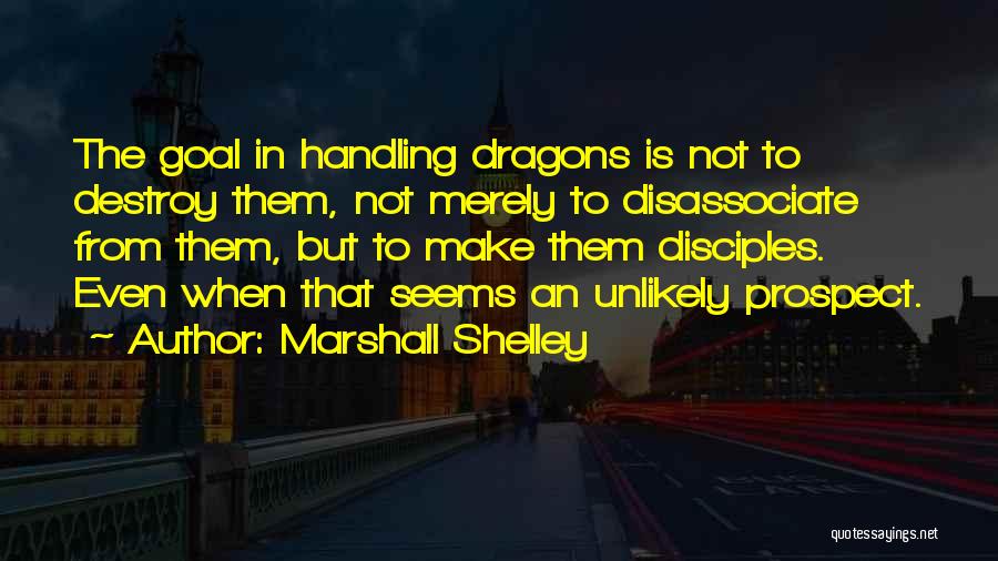 Marshall Shelley Quotes: The Goal In Handling Dragons Is Not To Destroy Them, Not Merely To Disassociate From Them, But To Make Them