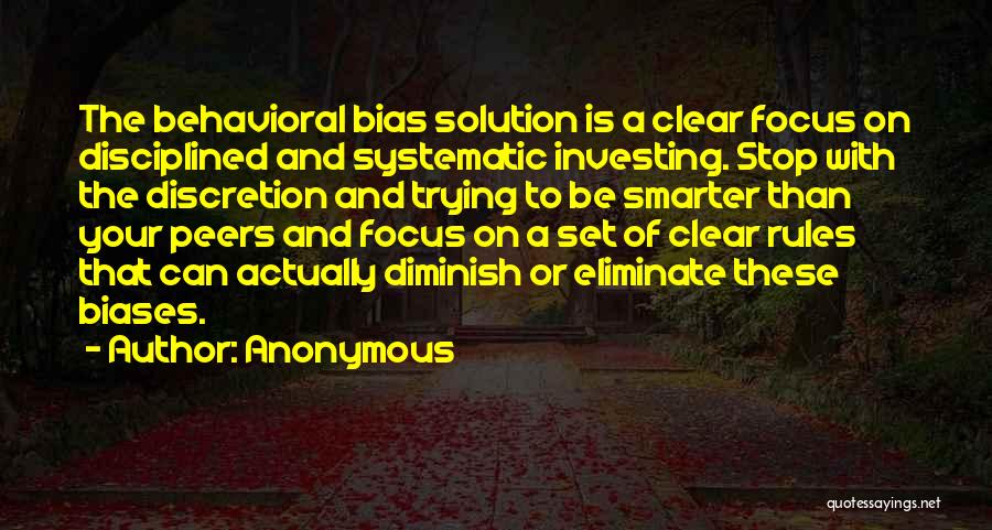 Anonymous Quotes: The Behavioral Bias Solution Is A Clear Focus On Disciplined And Systematic Investing. Stop With The Discretion And Trying To