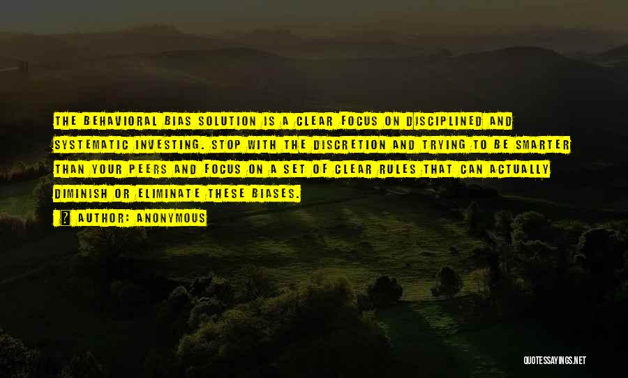 Anonymous Quotes: The Behavioral Bias Solution Is A Clear Focus On Disciplined And Systematic Investing. Stop With The Discretion And Trying To