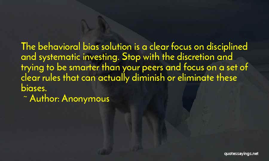 Anonymous Quotes: The Behavioral Bias Solution Is A Clear Focus On Disciplined And Systematic Investing. Stop With The Discretion And Trying To