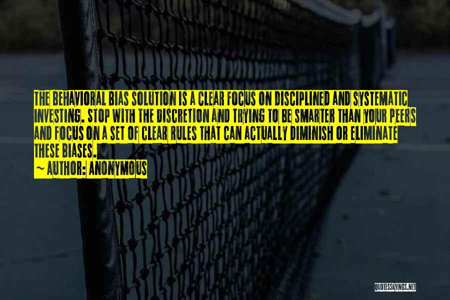 Anonymous Quotes: The Behavioral Bias Solution Is A Clear Focus On Disciplined And Systematic Investing. Stop With The Discretion And Trying To