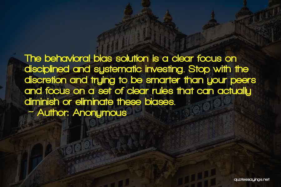 Anonymous Quotes: The Behavioral Bias Solution Is A Clear Focus On Disciplined And Systematic Investing. Stop With The Discretion And Trying To