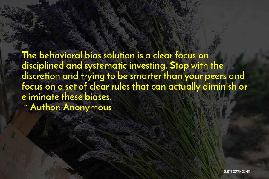 Anonymous Quotes: The Behavioral Bias Solution Is A Clear Focus On Disciplined And Systematic Investing. Stop With The Discretion And Trying To