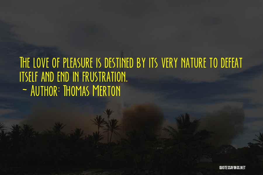Thomas Merton Quotes: The Love Of Pleasure Is Destined By Its Very Nature To Defeat Itself And End In Frustration.