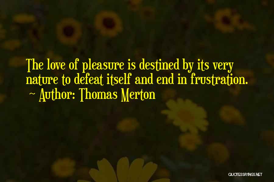 Thomas Merton Quotes: The Love Of Pleasure Is Destined By Its Very Nature To Defeat Itself And End In Frustration.