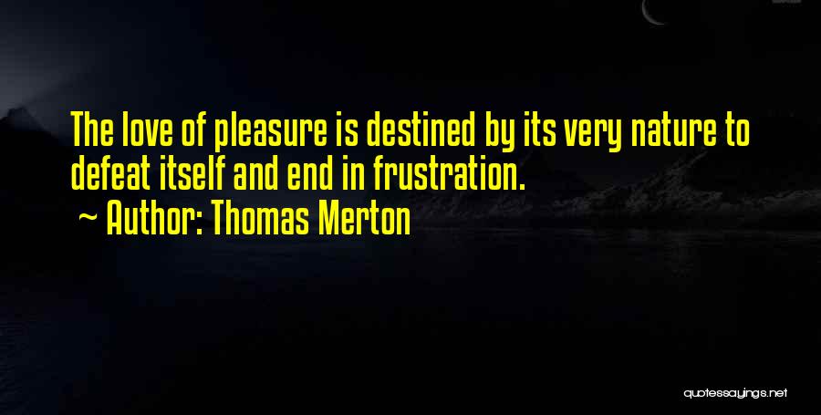 Thomas Merton Quotes: The Love Of Pleasure Is Destined By Its Very Nature To Defeat Itself And End In Frustration.