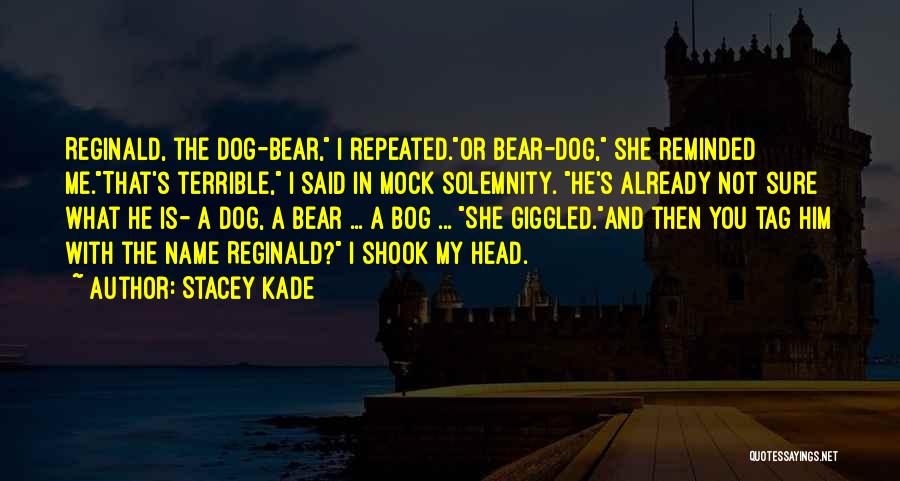 Stacey Kade Quotes: Reginald, The Dog-bear, I Repeated.or Bear-dog, She Reminded Me.that's Terrible, I Said In Mock Solemnity. He's Already Not Sure What