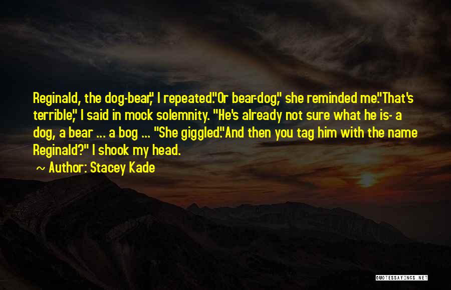 Stacey Kade Quotes: Reginald, The Dog-bear, I Repeated.or Bear-dog, She Reminded Me.that's Terrible, I Said In Mock Solemnity. He's Already Not Sure What
