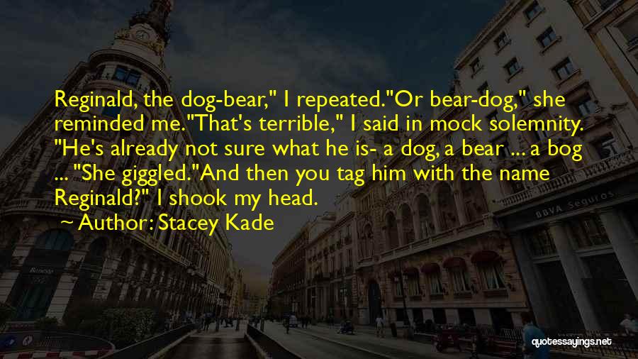 Stacey Kade Quotes: Reginald, The Dog-bear, I Repeated.or Bear-dog, She Reminded Me.that's Terrible, I Said In Mock Solemnity. He's Already Not Sure What
