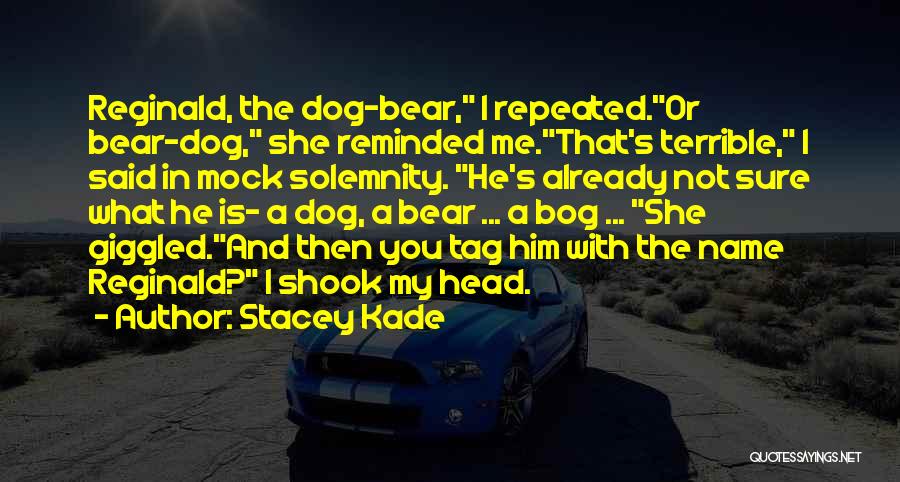 Stacey Kade Quotes: Reginald, The Dog-bear, I Repeated.or Bear-dog, She Reminded Me.that's Terrible, I Said In Mock Solemnity. He's Already Not Sure What