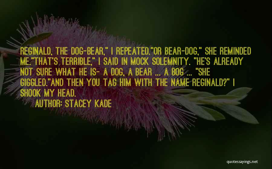 Stacey Kade Quotes: Reginald, The Dog-bear, I Repeated.or Bear-dog, She Reminded Me.that's Terrible, I Said In Mock Solemnity. He's Already Not Sure What