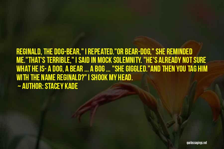 Stacey Kade Quotes: Reginald, The Dog-bear, I Repeated.or Bear-dog, She Reminded Me.that's Terrible, I Said In Mock Solemnity. He's Already Not Sure What