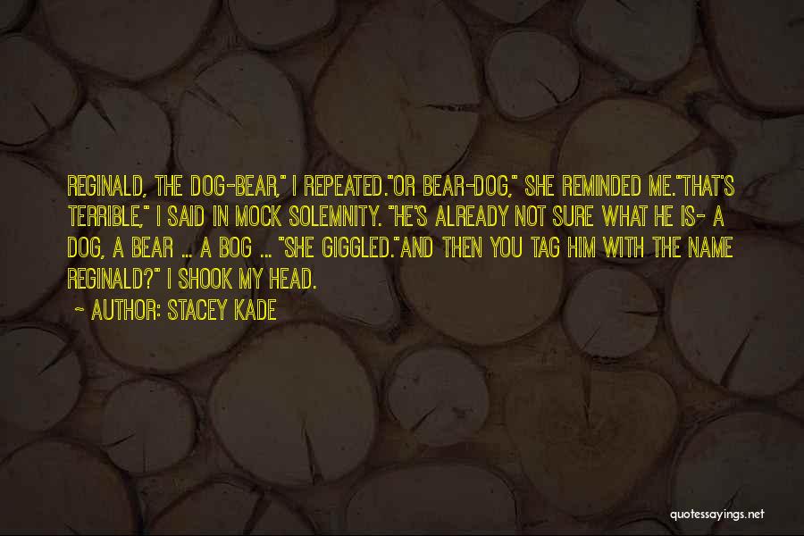Stacey Kade Quotes: Reginald, The Dog-bear, I Repeated.or Bear-dog, She Reminded Me.that's Terrible, I Said In Mock Solemnity. He's Already Not Sure What