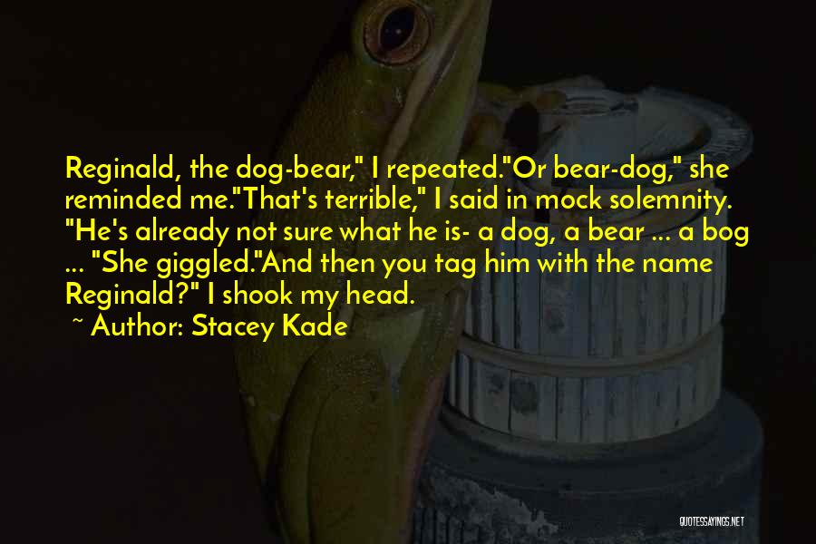 Stacey Kade Quotes: Reginald, The Dog-bear, I Repeated.or Bear-dog, She Reminded Me.that's Terrible, I Said In Mock Solemnity. He's Already Not Sure What