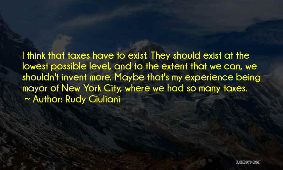 Rudy Giuliani Quotes: I Think That Taxes Have To Exist. They Should Exist At The Lowest Possible Level, And To The Extent That