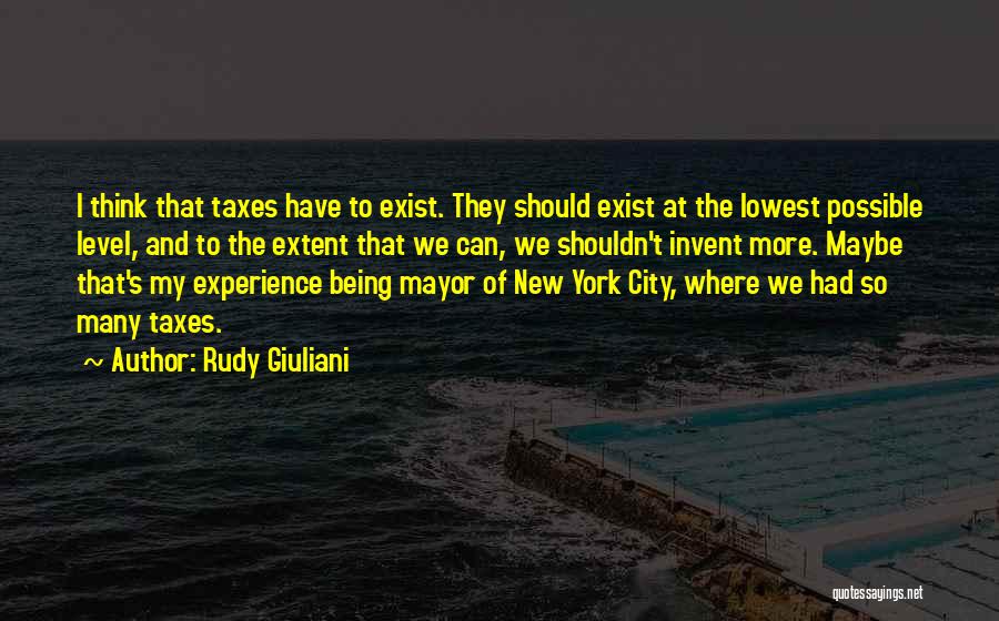 Rudy Giuliani Quotes: I Think That Taxes Have To Exist. They Should Exist At The Lowest Possible Level, And To The Extent That