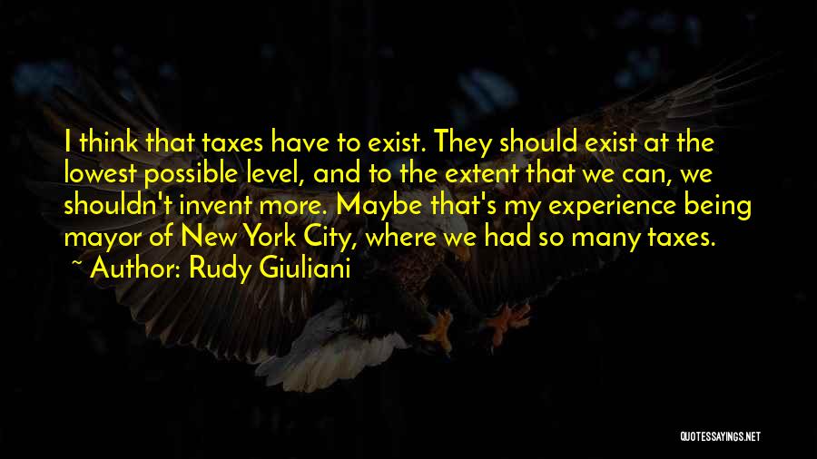 Rudy Giuliani Quotes: I Think That Taxes Have To Exist. They Should Exist At The Lowest Possible Level, And To The Extent That