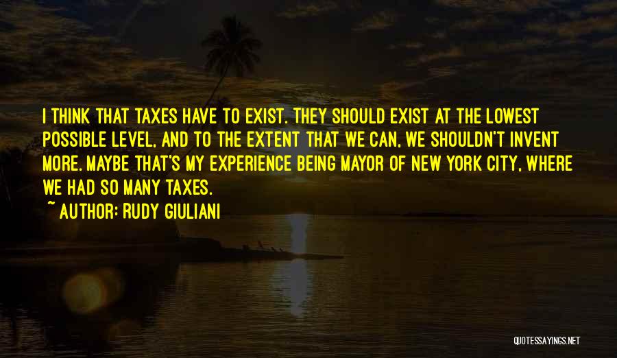 Rudy Giuliani Quotes: I Think That Taxes Have To Exist. They Should Exist At The Lowest Possible Level, And To The Extent That