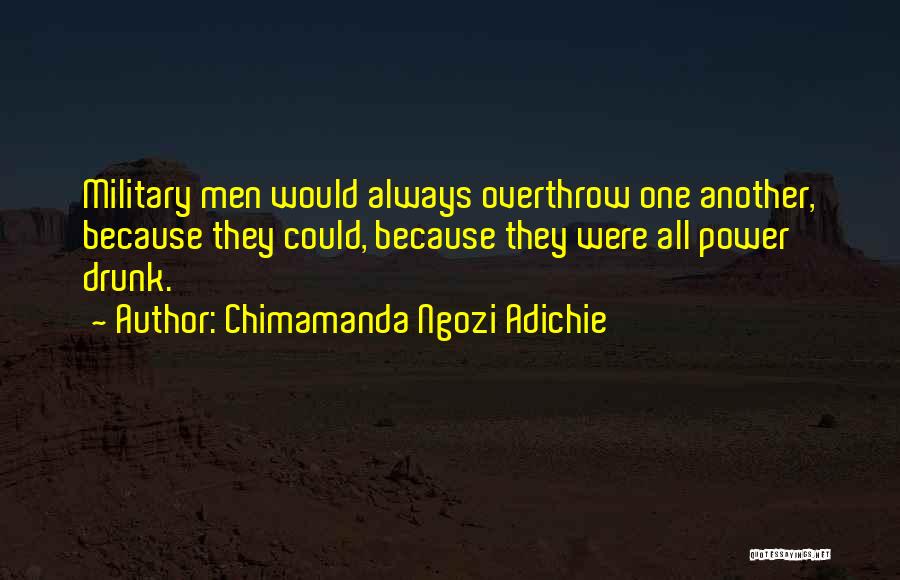 Chimamanda Ngozi Adichie Quotes: Military Men Would Always Overthrow One Another, Because They Could, Because They Were All Power Drunk.