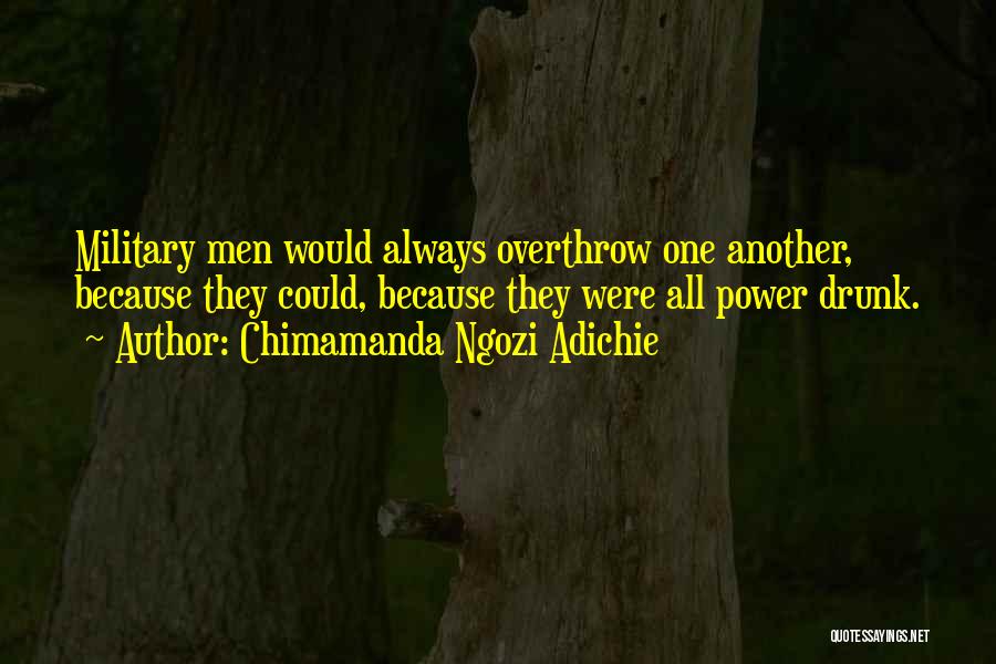 Chimamanda Ngozi Adichie Quotes: Military Men Would Always Overthrow One Another, Because They Could, Because They Were All Power Drunk.