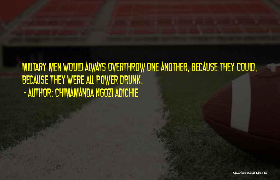 Chimamanda Ngozi Adichie Quotes: Military Men Would Always Overthrow One Another, Because They Could, Because They Were All Power Drunk.