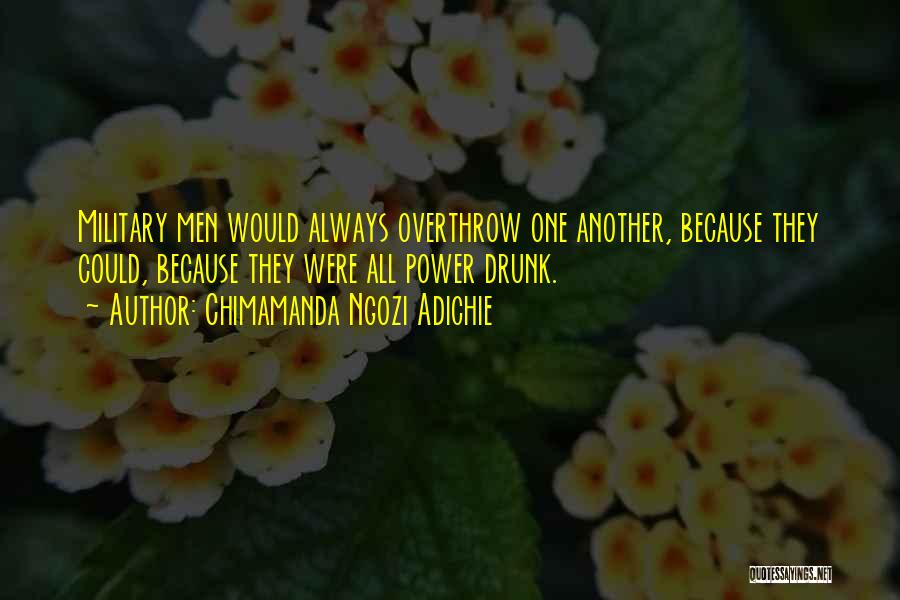 Chimamanda Ngozi Adichie Quotes: Military Men Would Always Overthrow One Another, Because They Could, Because They Were All Power Drunk.