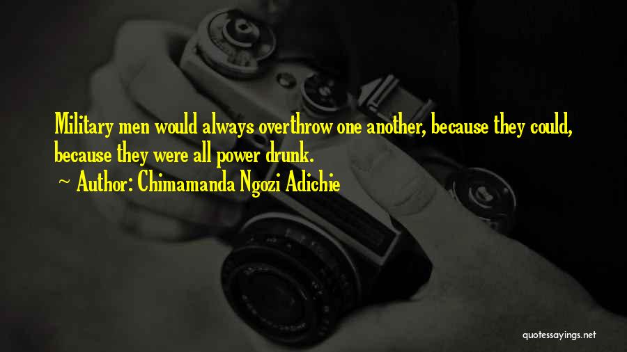 Chimamanda Ngozi Adichie Quotes: Military Men Would Always Overthrow One Another, Because They Could, Because They Were All Power Drunk.