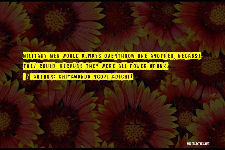 Chimamanda Ngozi Adichie Quotes: Military Men Would Always Overthrow One Another, Because They Could, Because They Were All Power Drunk.