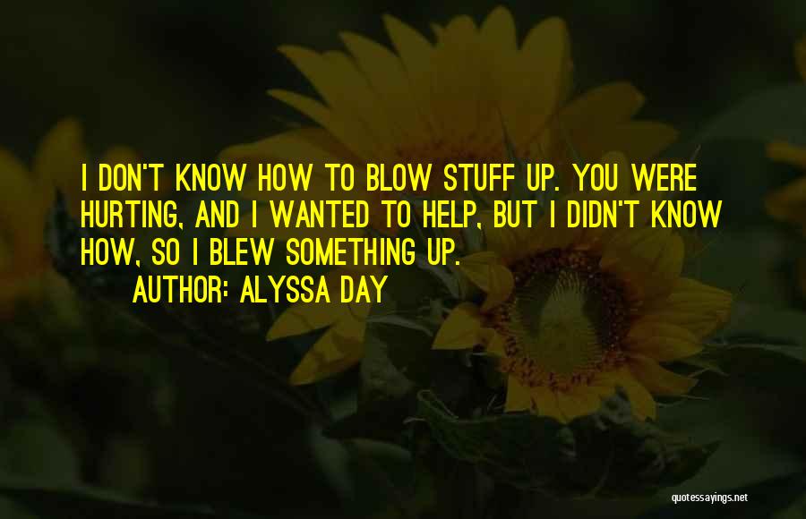 Alyssa Day Quotes: I Don't Know How To Blow Stuff Up. You Were Hurting, And I Wanted To Help, But I Didn't Know