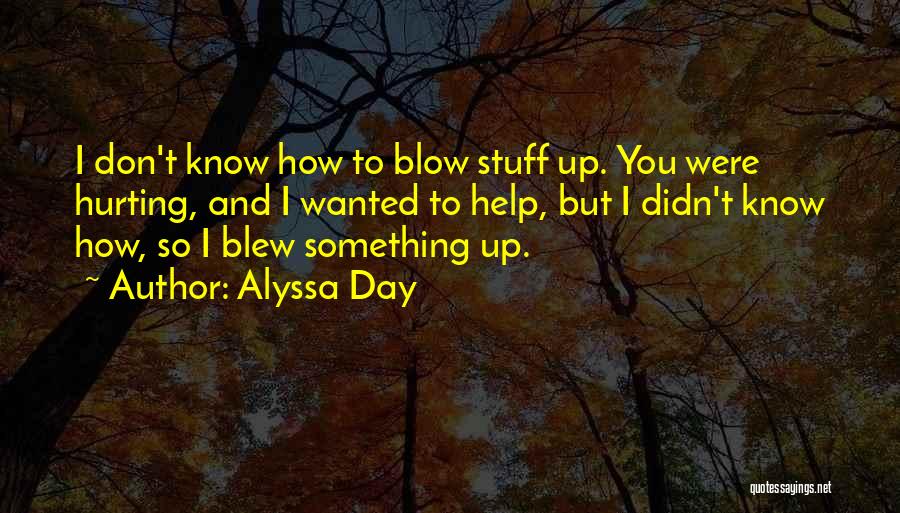 Alyssa Day Quotes: I Don't Know How To Blow Stuff Up. You Were Hurting, And I Wanted To Help, But I Didn't Know