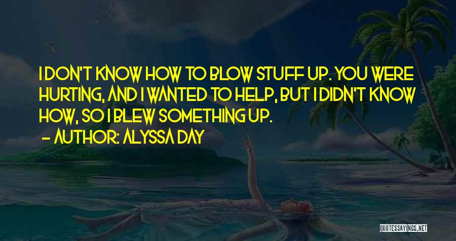 Alyssa Day Quotes: I Don't Know How To Blow Stuff Up. You Were Hurting, And I Wanted To Help, But I Didn't Know