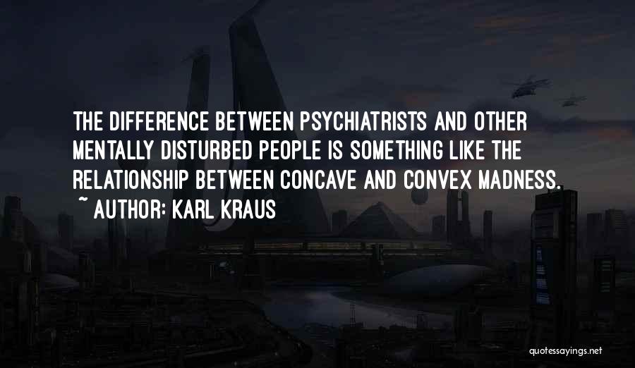 Karl Kraus Quotes: The Difference Between Psychiatrists And Other Mentally Disturbed People Is Something Like The Relationship Between Concave And Convex Madness.