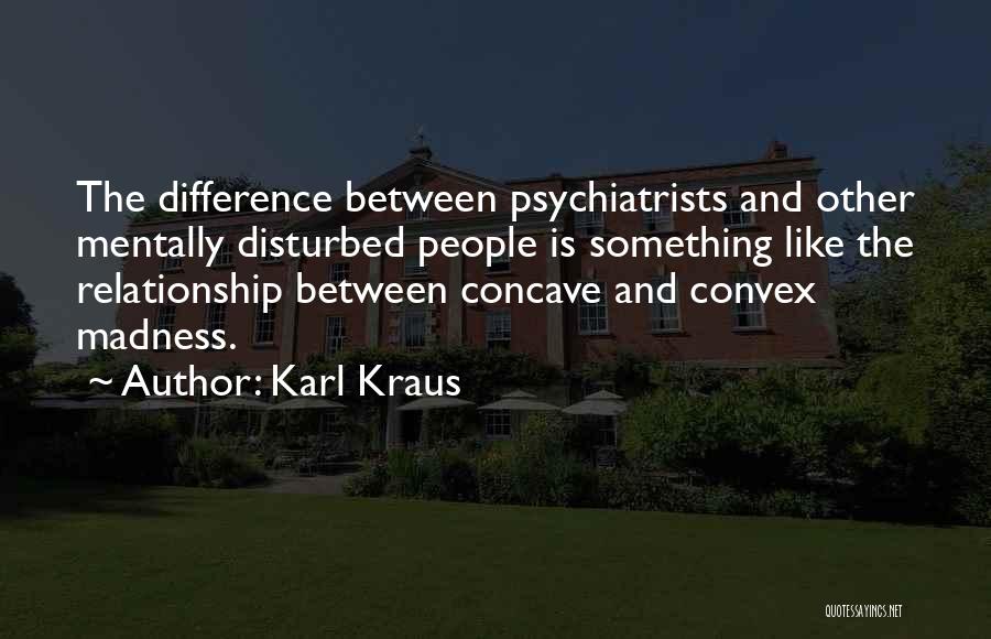 Karl Kraus Quotes: The Difference Between Psychiatrists And Other Mentally Disturbed People Is Something Like The Relationship Between Concave And Convex Madness.