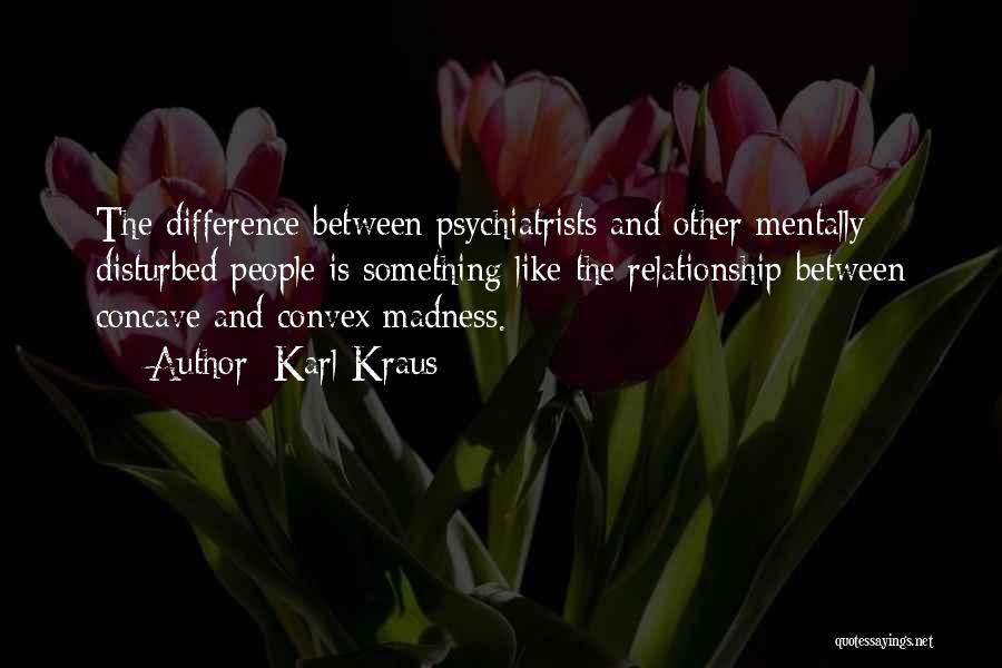 Karl Kraus Quotes: The Difference Between Psychiatrists And Other Mentally Disturbed People Is Something Like The Relationship Between Concave And Convex Madness.