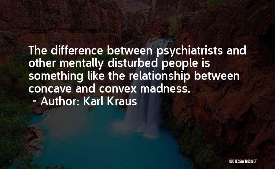 Karl Kraus Quotes: The Difference Between Psychiatrists And Other Mentally Disturbed People Is Something Like The Relationship Between Concave And Convex Madness.