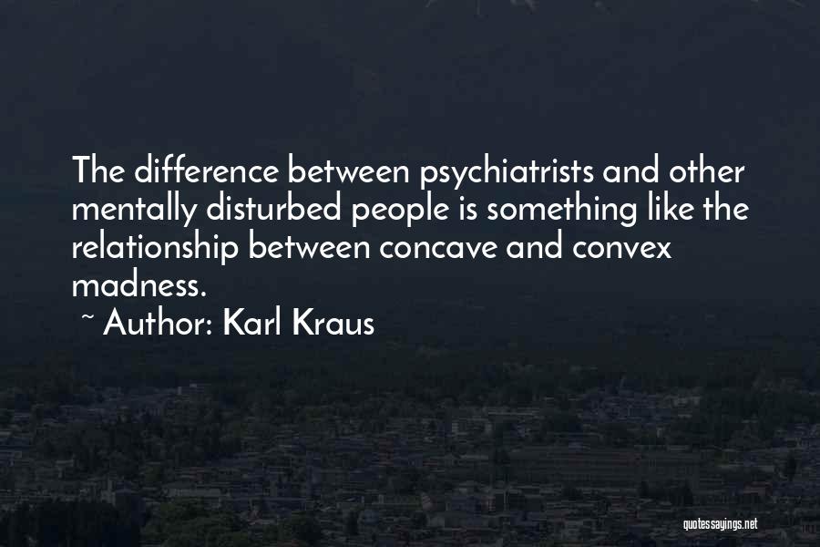 Karl Kraus Quotes: The Difference Between Psychiatrists And Other Mentally Disturbed People Is Something Like The Relationship Between Concave And Convex Madness.