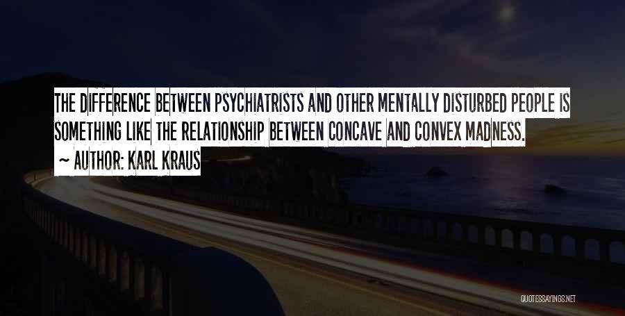 Karl Kraus Quotes: The Difference Between Psychiatrists And Other Mentally Disturbed People Is Something Like The Relationship Between Concave And Convex Madness.