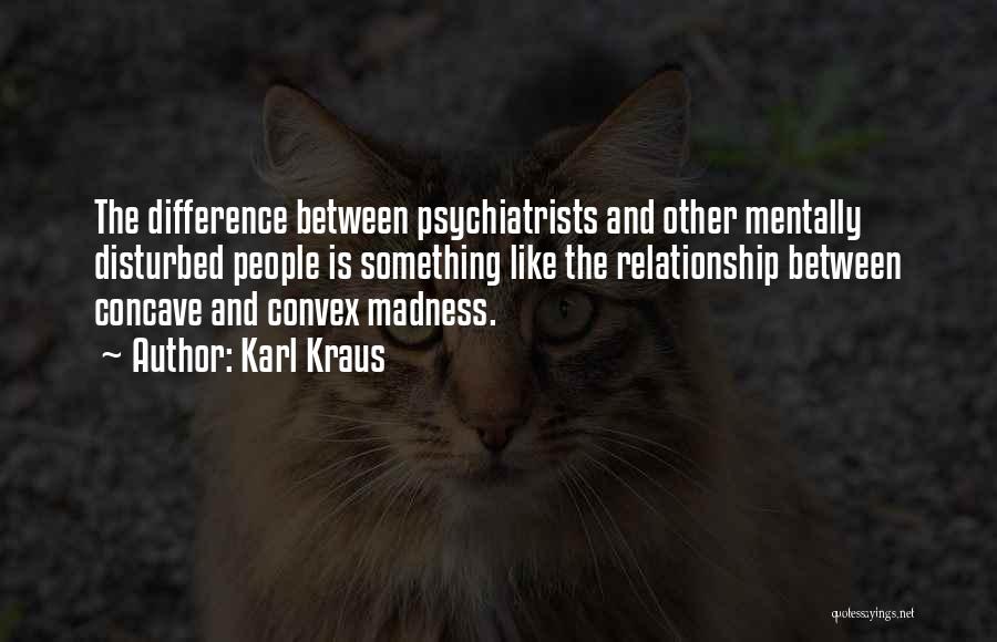 Karl Kraus Quotes: The Difference Between Psychiatrists And Other Mentally Disturbed People Is Something Like The Relationship Between Concave And Convex Madness.