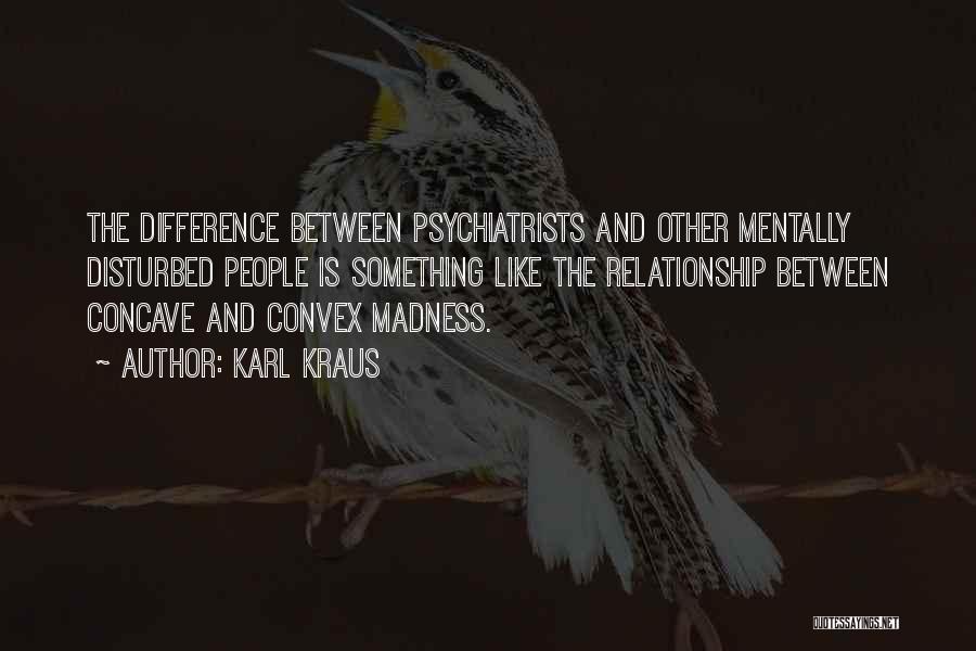 Karl Kraus Quotes: The Difference Between Psychiatrists And Other Mentally Disturbed People Is Something Like The Relationship Between Concave And Convex Madness.