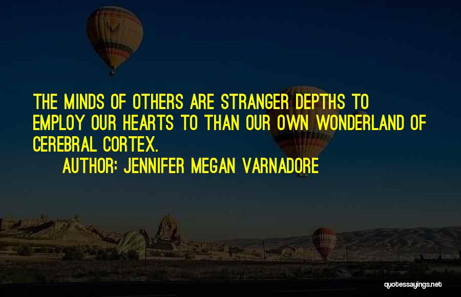 Jennifer Megan Varnadore Quotes: The Minds Of Others Are Stranger Depths To Employ Our Hearts To Than Our Own Wonderland Of Cerebral Cortex.
