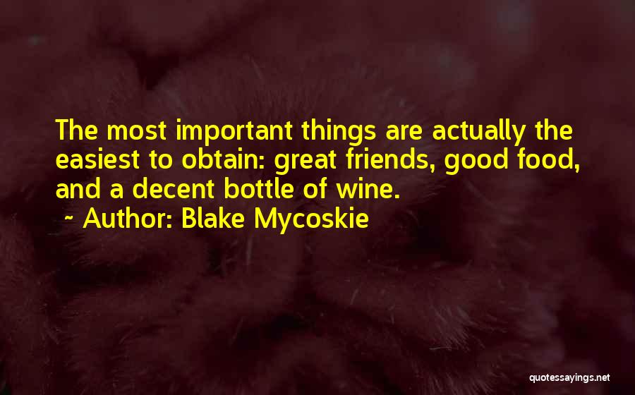 Blake Mycoskie Quotes: The Most Important Things Are Actually The Easiest To Obtain: Great Friends, Good Food, And A Decent Bottle Of Wine.