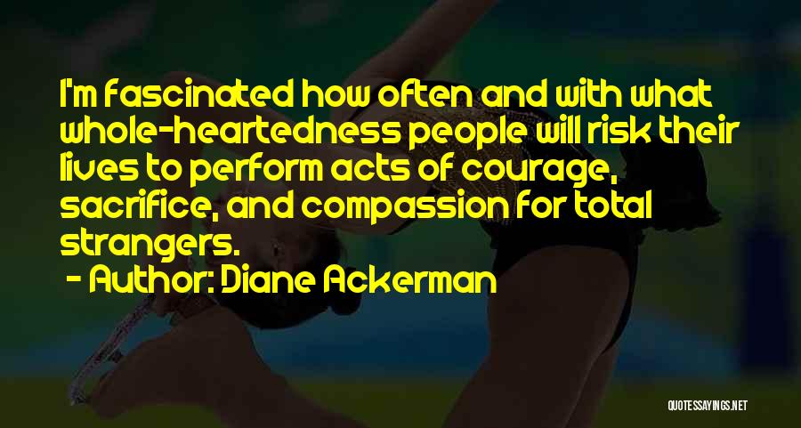 Diane Ackerman Quotes: I'm Fascinated How Often And With What Whole-heartedness People Will Risk Their Lives To Perform Acts Of Courage, Sacrifice, And
