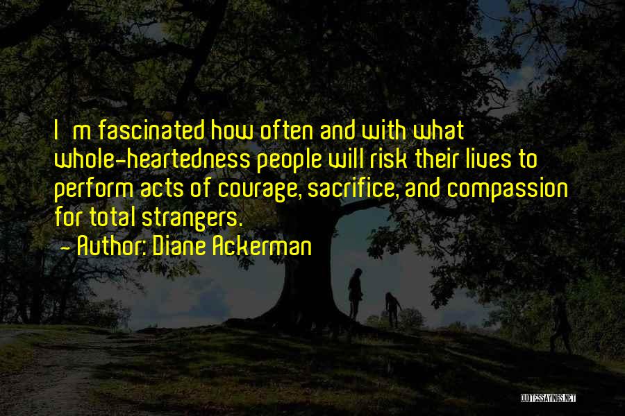 Diane Ackerman Quotes: I'm Fascinated How Often And With What Whole-heartedness People Will Risk Their Lives To Perform Acts Of Courage, Sacrifice, And