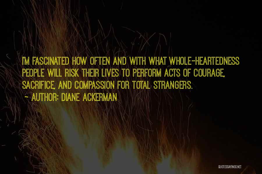 Diane Ackerman Quotes: I'm Fascinated How Often And With What Whole-heartedness People Will Risk Their Lives To Perform Acts Of Courage, Sacrifice, And